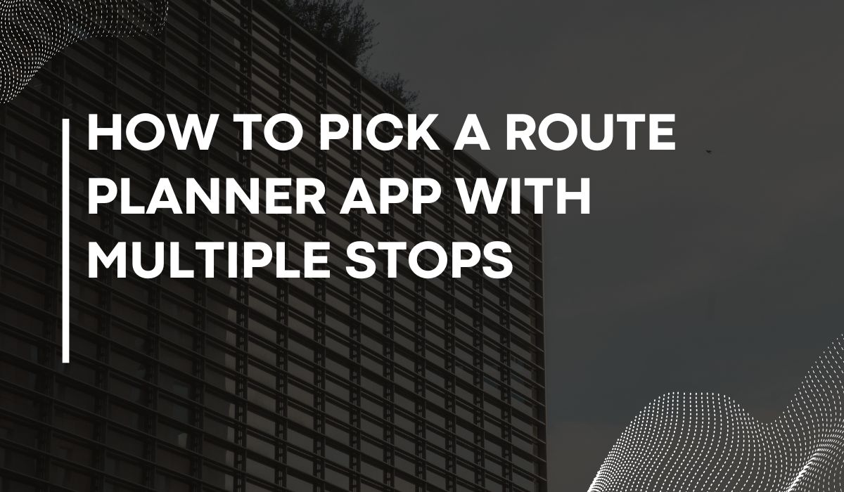 How to Pick a Route Planner App with Multiple Stops